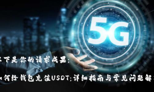 以下是你的请求成果：

如何给钱包充值USDT：详细指南与常见问题解答