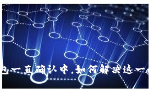 TP钱包一直确认中，如何解决这一问题？